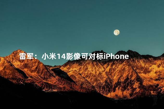 雷军：小米14影像可对标iPhone Pro